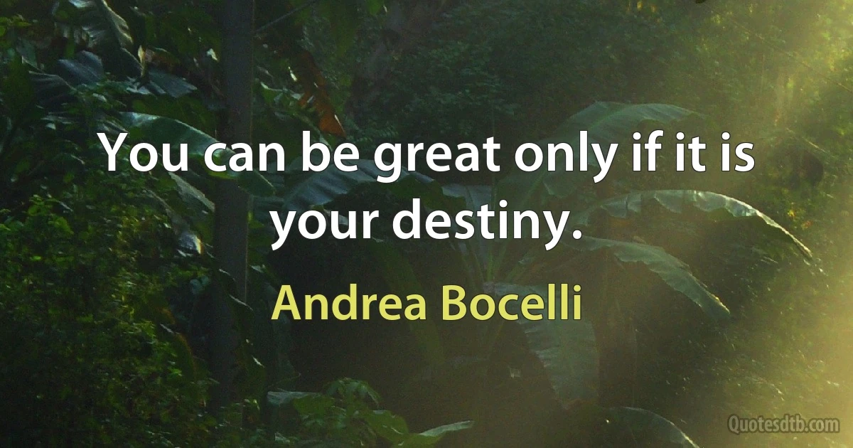 You can be great only if it is your destiny. (Andrea Bocelli)