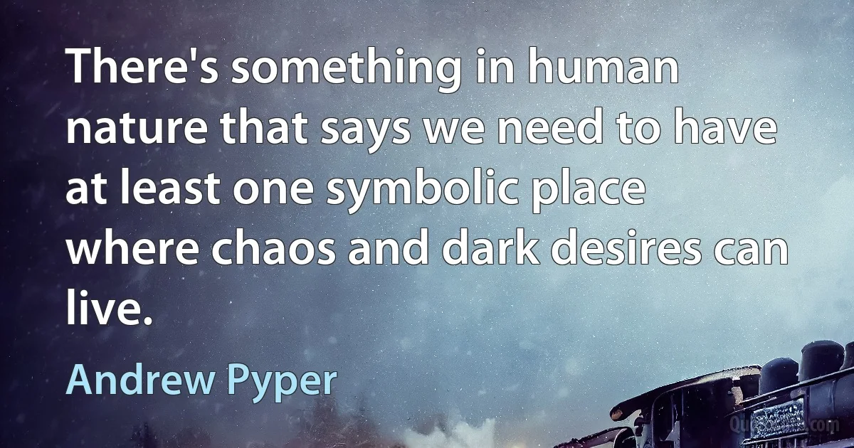 There's something in human nature that says we need to have at least one symbolic place where chaos and dark desires can live. (Andrew Pyper)