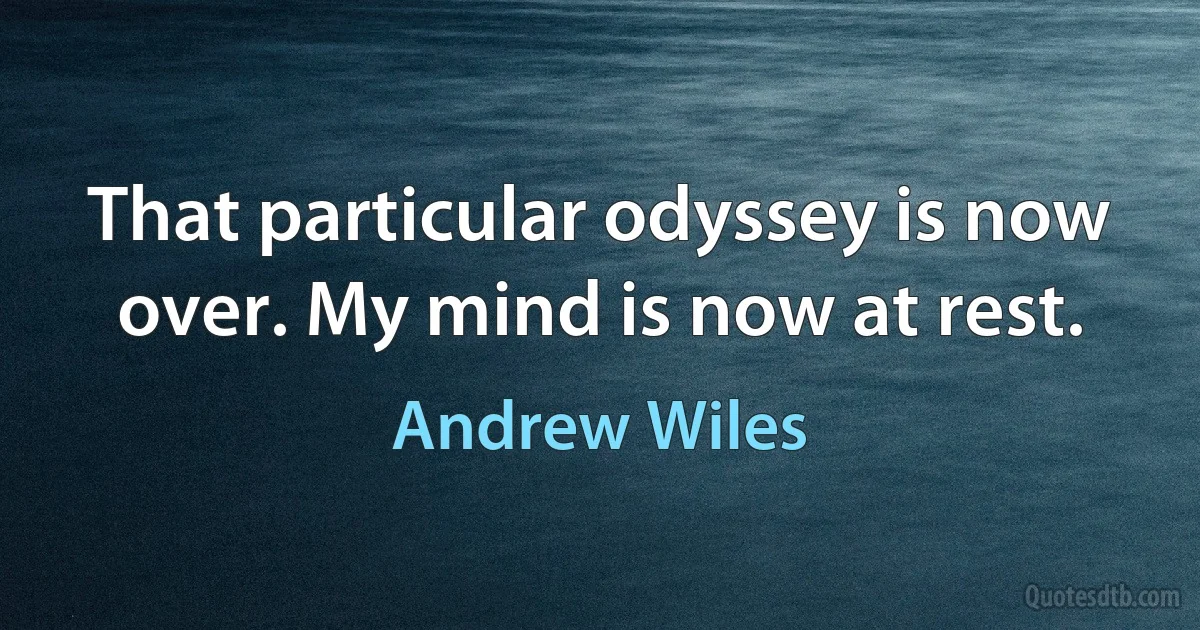 That particular odyssey is now over. My mind is now at rest. (Andrew Wiles)