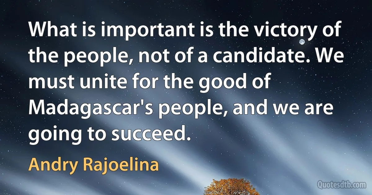 What is important is the victory of the people, not of a candidate. We must unite for the good of Madagascar's people, and we are going to succeed. (Andry Rajoelina)