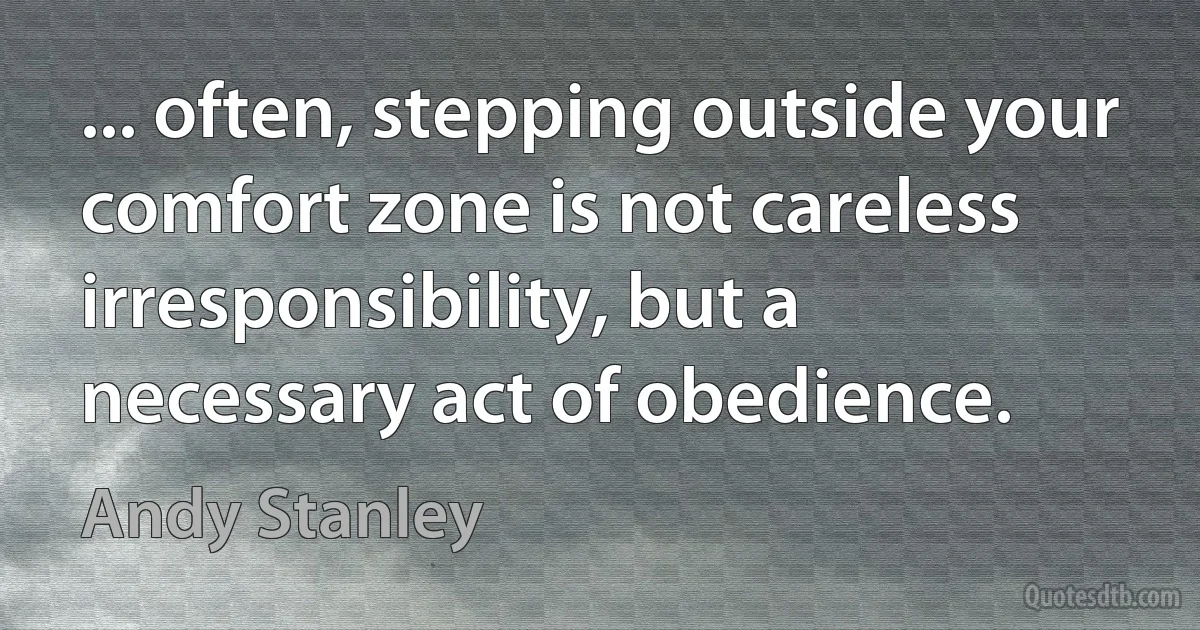 ... often, stepping outside your comfort zone is not careless irresponsibility, but a necessary act of obedience. (Andy Stanley)