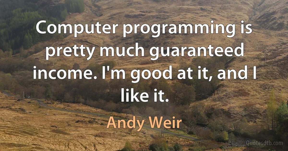 Computer programming is pretty much guaranteed income. I'm good at it, and I like it. (Andy Weir)