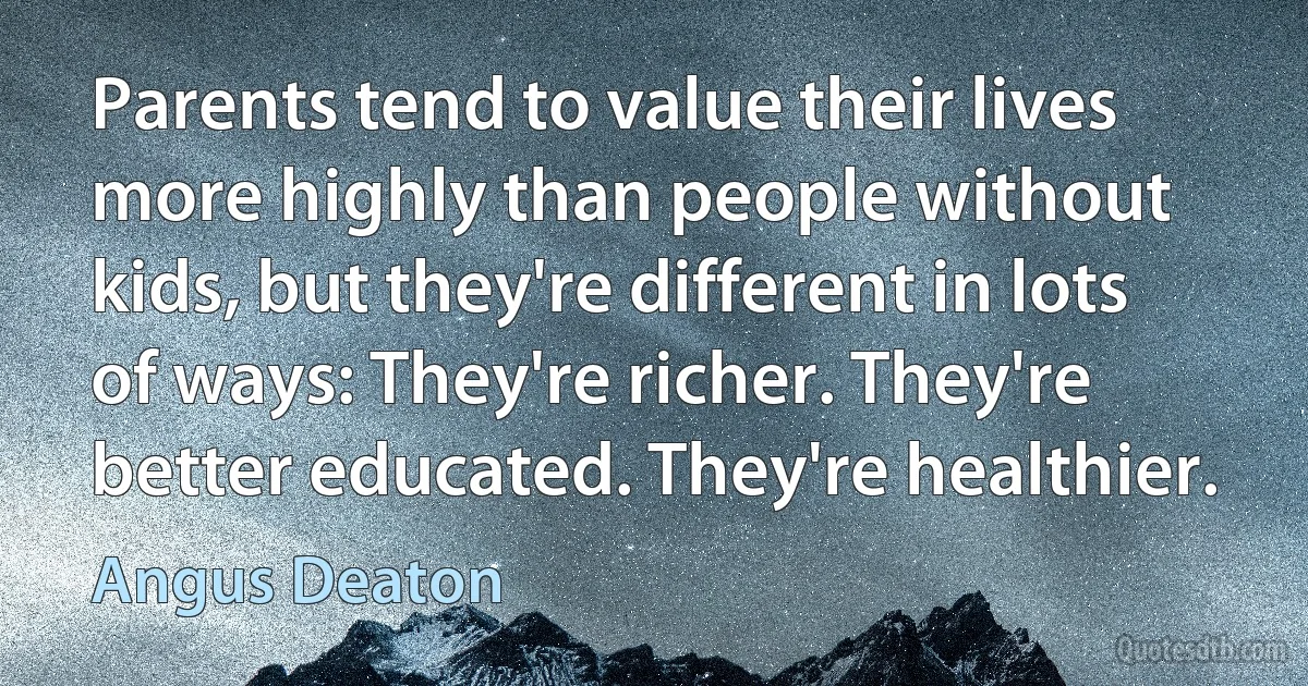 Parents tend to value their lives more highly than people without kids, but they're different in lots of ways: They're richer. They're better educated. They're healthier. (Angus Deaton)