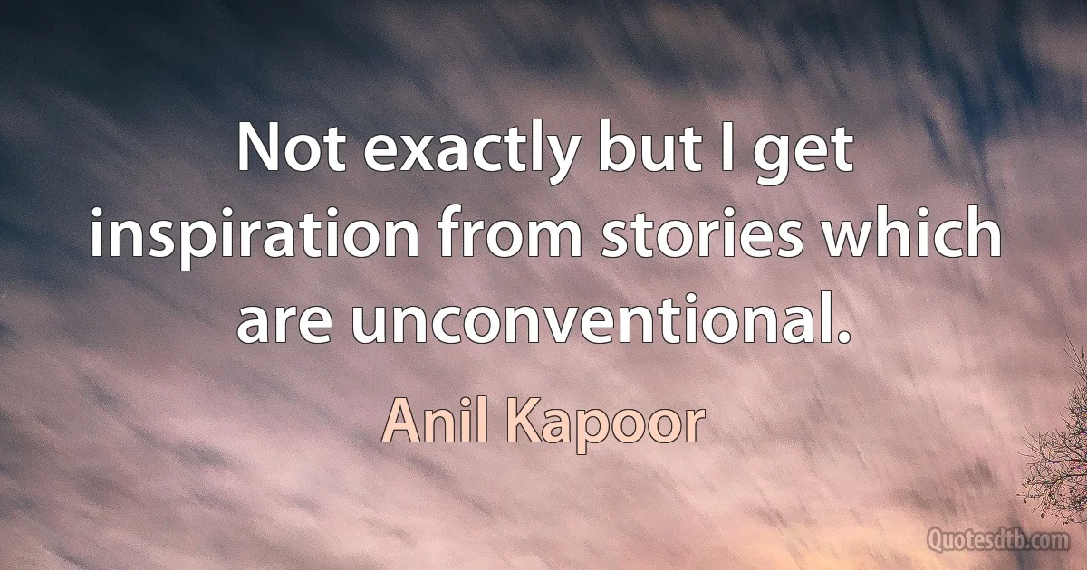 Not exactly but I get inspiration from stories which are unconventional. (Anil Kapoor)