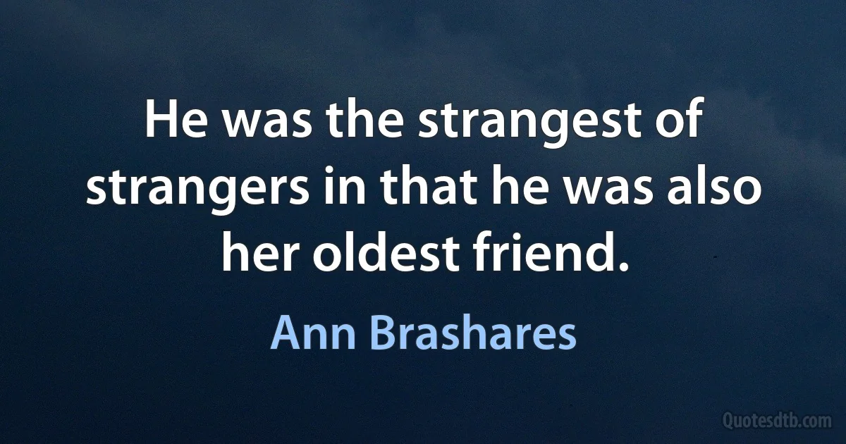 He was the strangest of strangers in that he was also her oldest friend. (Ann Brashares)