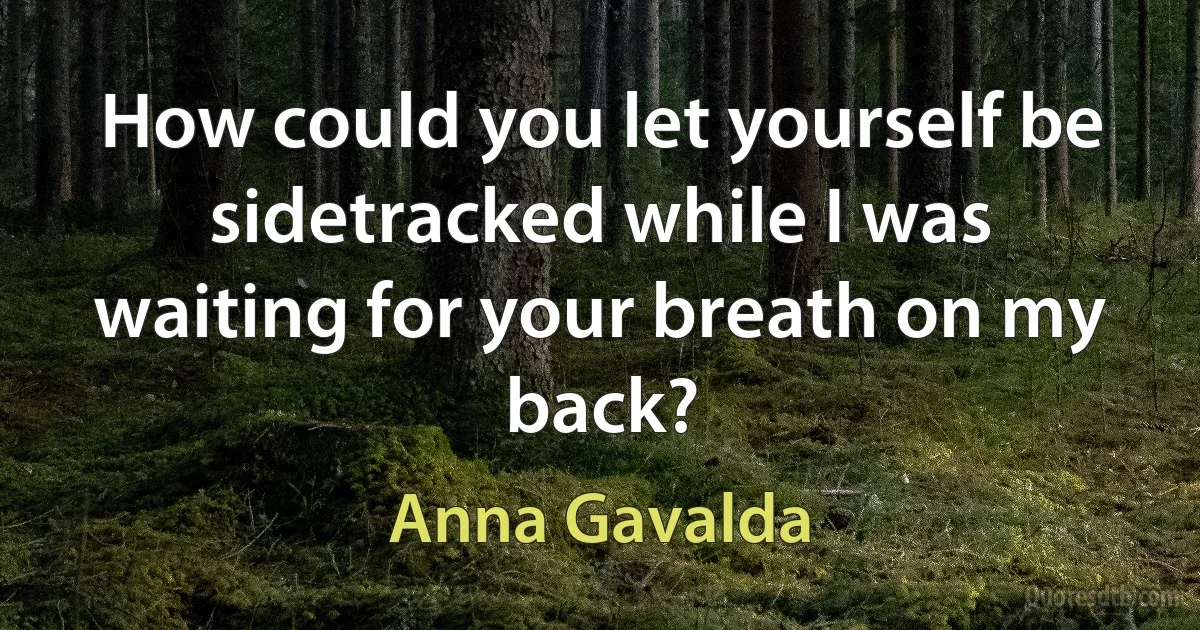 How could you let yourself be sidetracked while I was waiting for your breath on my back? (Anna Gavalda)