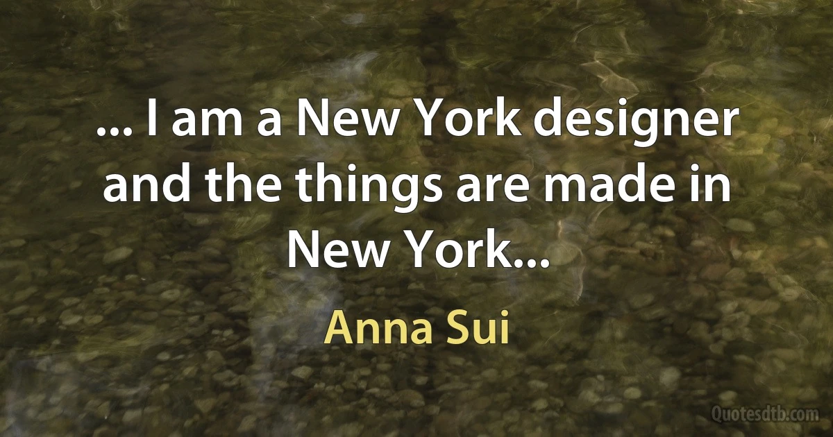 ... I am a New York designer and the things are made in New York... (Anna Sui)