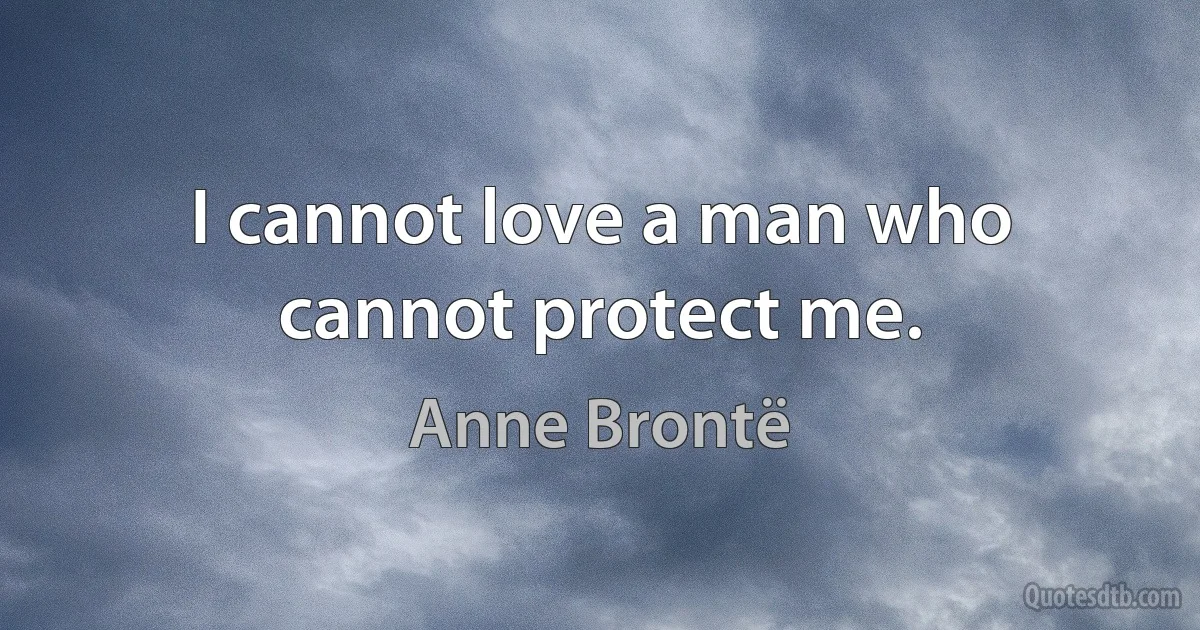 I cannot love a man who cannot protect me. (Anne Brontë)