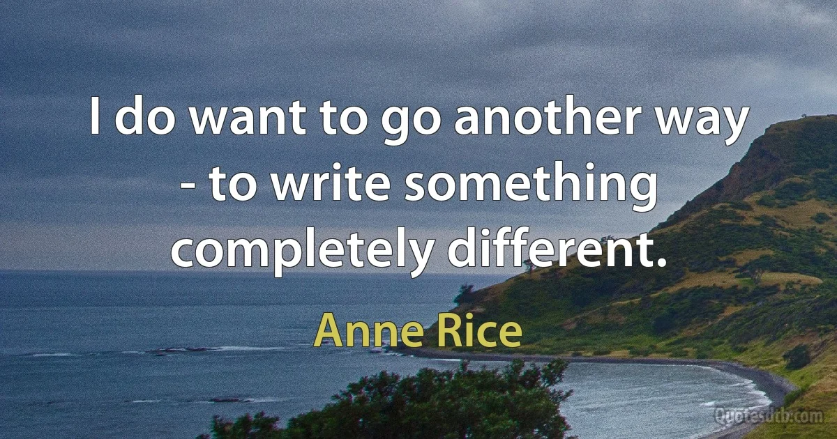 I do want to go another way - to write something completely different. (Anne Rice)