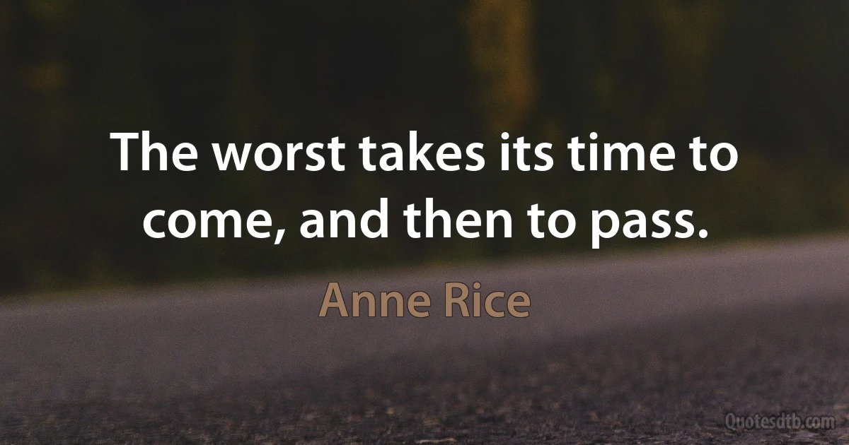 The worst takes its time to come, and then to pass. (Anne Rice)