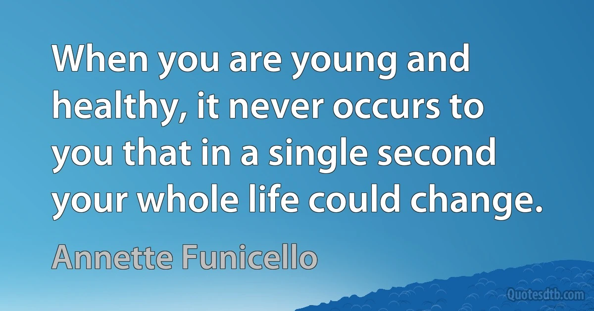 When you are young and healthy, it never occurs to you that in a single second your whole life could change. (Annette Funicello)