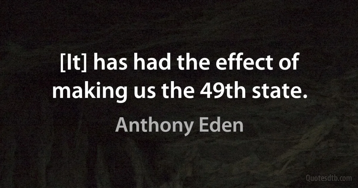 [It] has had the effect of making us the 49th state. (Anthony Eden)