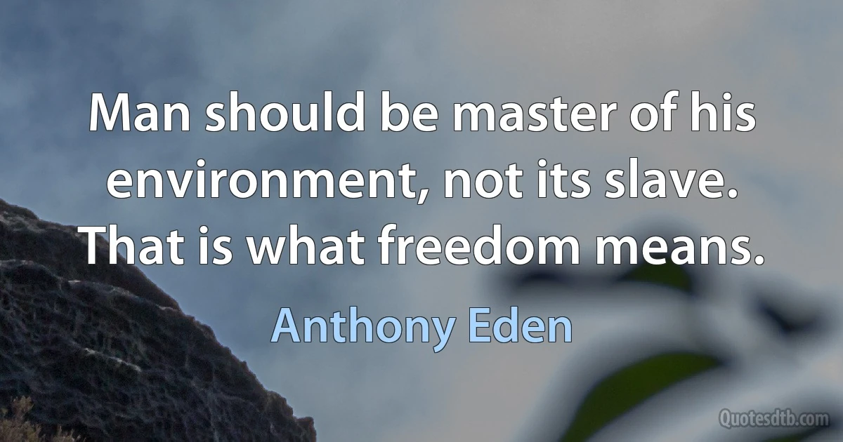 Man should be master of his environment, not its slave. That is what freedom means. (Anthony Eden)