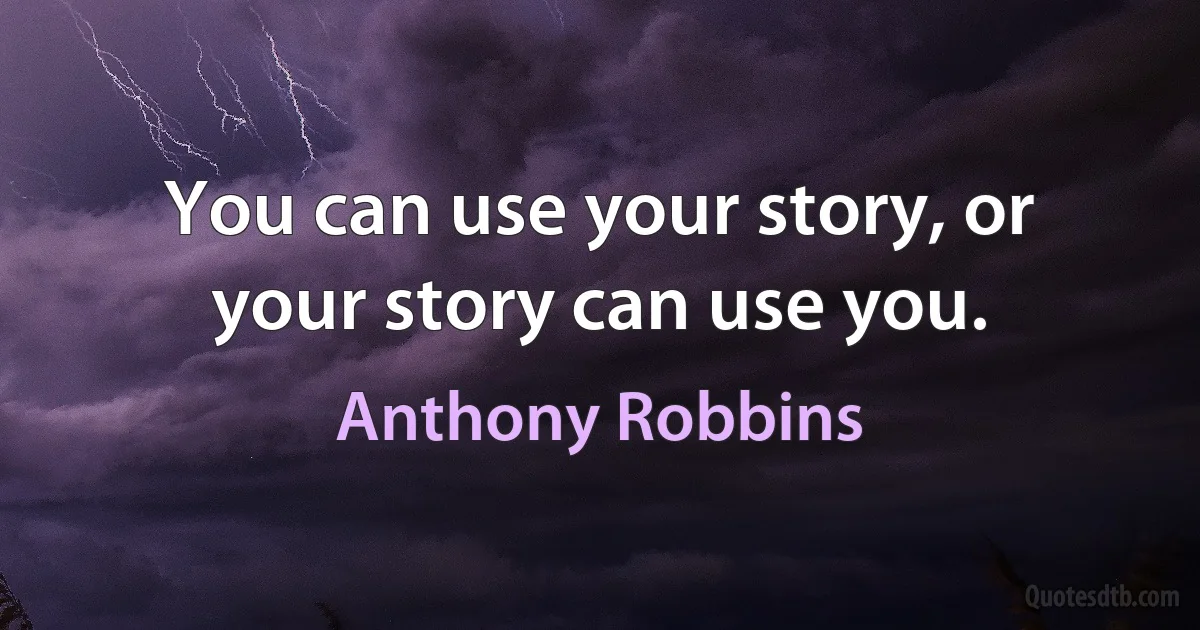 You can use your story, or your story can use you. (Anthony Robbins)