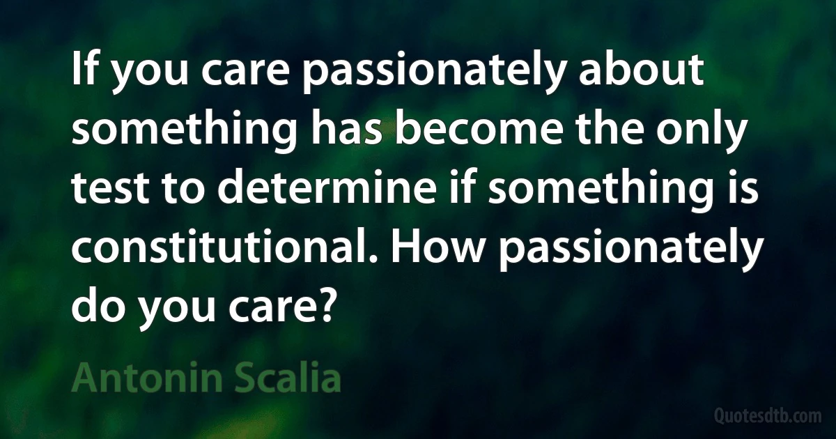 If you care passionately about something has become the only test to determine if something is constitutional. How passionately do you care? (Antonin Scalia)