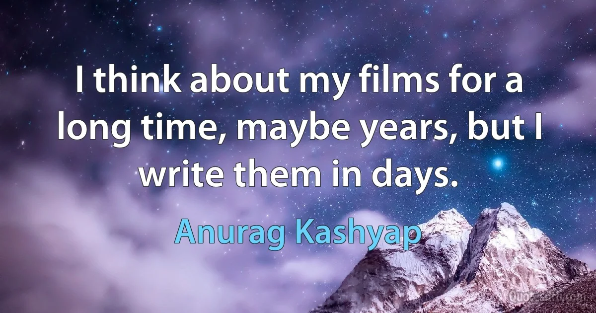 I think about my films for a long time, maybe years, but I write them in days. (Anurag Kashyap)