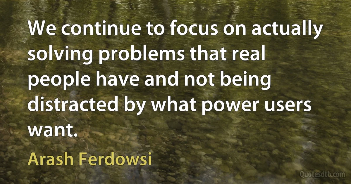 We continue to focus on actually solving problems that real people have and not being distracted by what power users want. (Arash Ferdowsi)