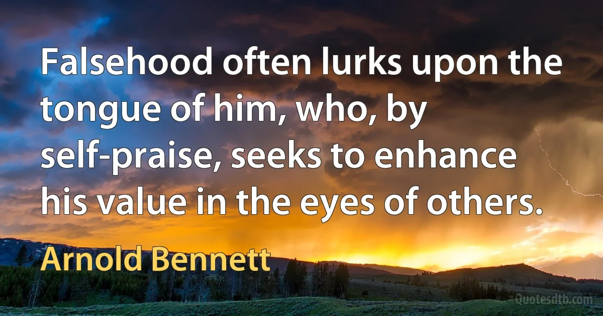 Falsehood often lurks upon the tongue of him, who, by self-praise, seeks to enhance his value in the eyes of others. (Arnold Bennett)