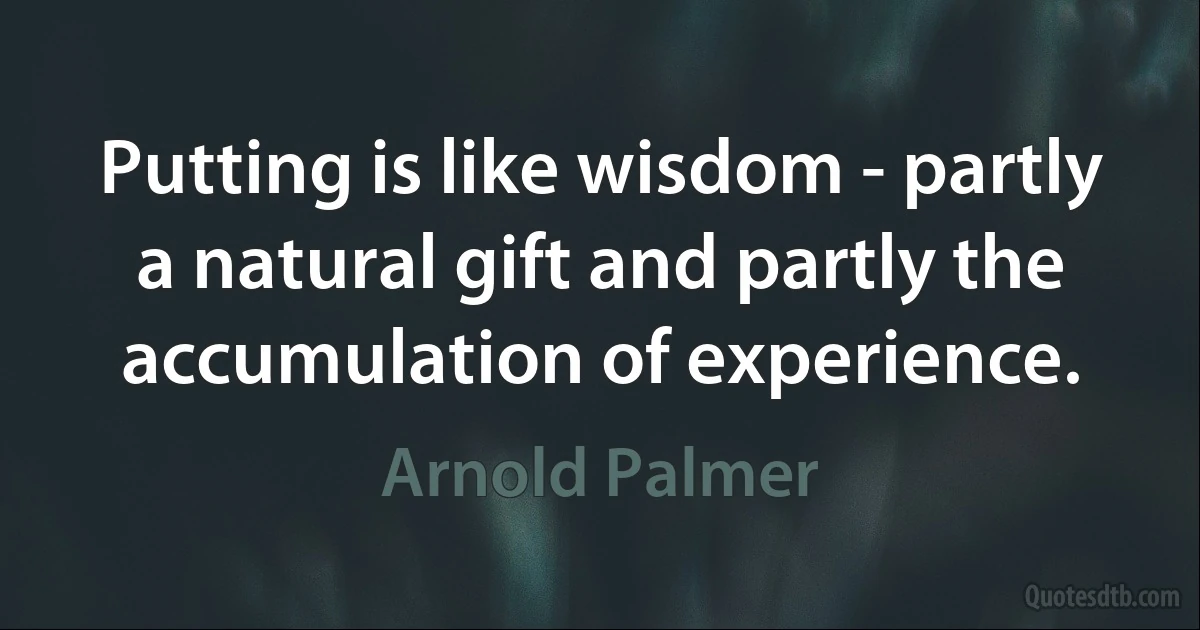 Putting is like wisdom - partly a natural gift and partly the accumulation of experience. (Arnold Palmer)