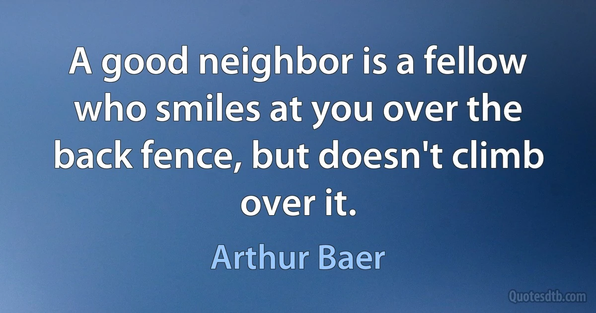 A good neighbor is a fellow who smiles at you over the back fence, but doesn't climb over it. (Arthur Baer)