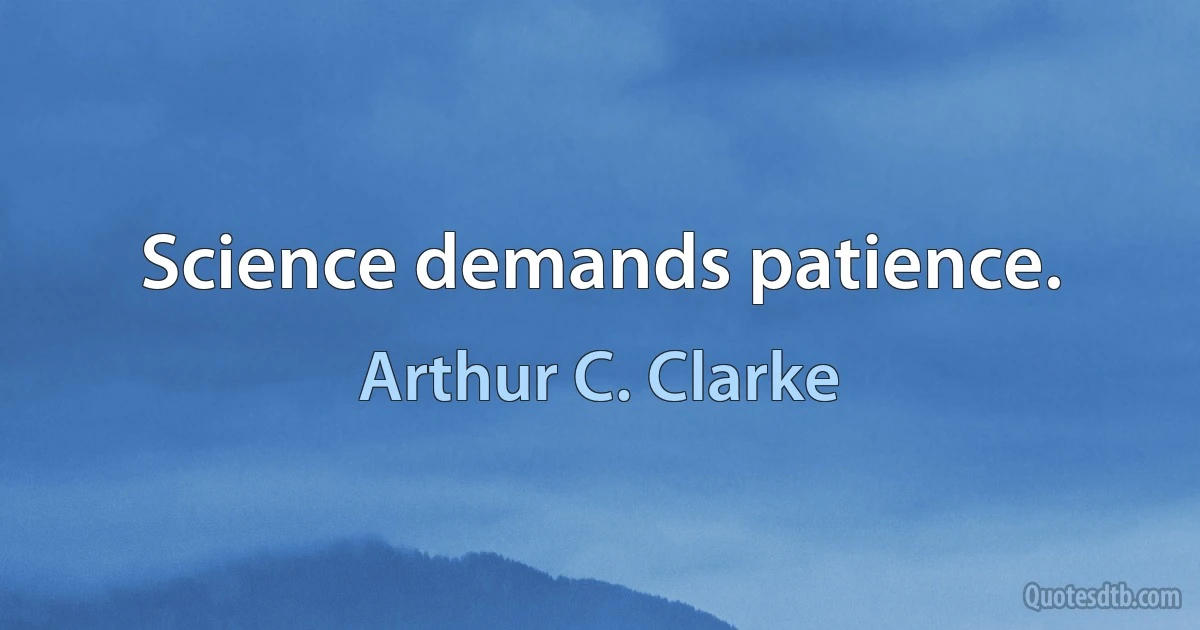 Science demands patience. (Arthur C. Clarke)