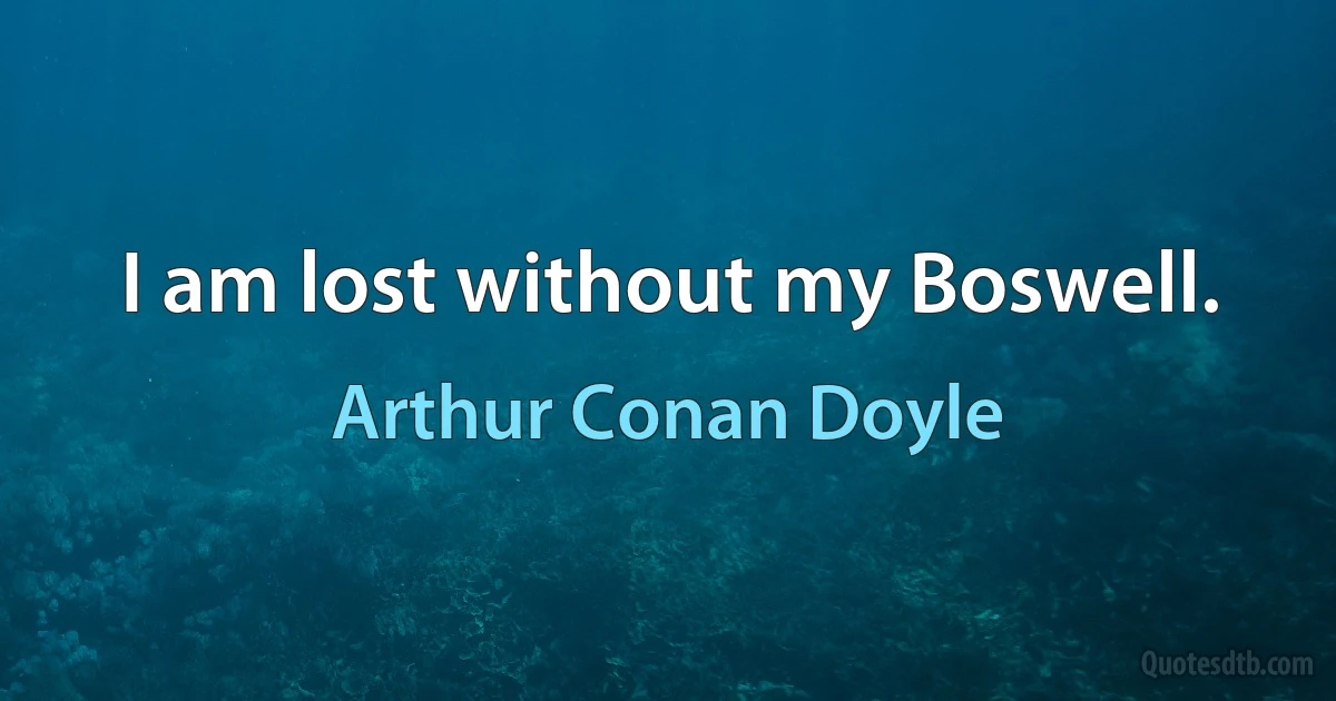 I am lost without my Boswell. (Arthur Conan Doyle)