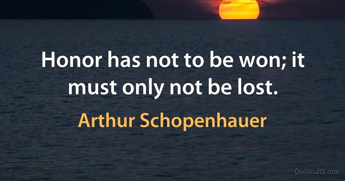 Honor has not to be won; it must only not be lost. (Arthur Schopenhauer)