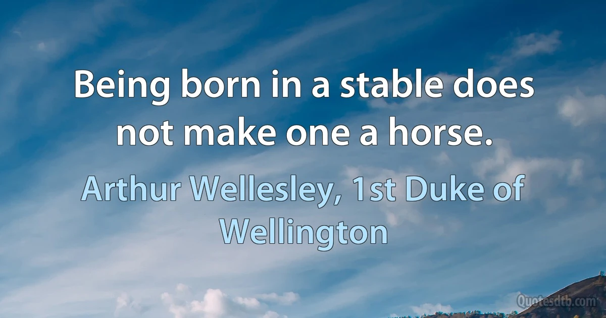 Being born in a stable does not make one a horse. (Arthur Wellesley, 1st Duke of Wellington)