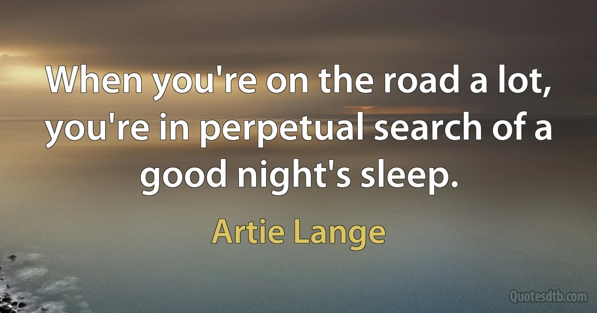 When you're on the road a lot, you're in perpetual search of a good night's sleep. (Artie Lange)