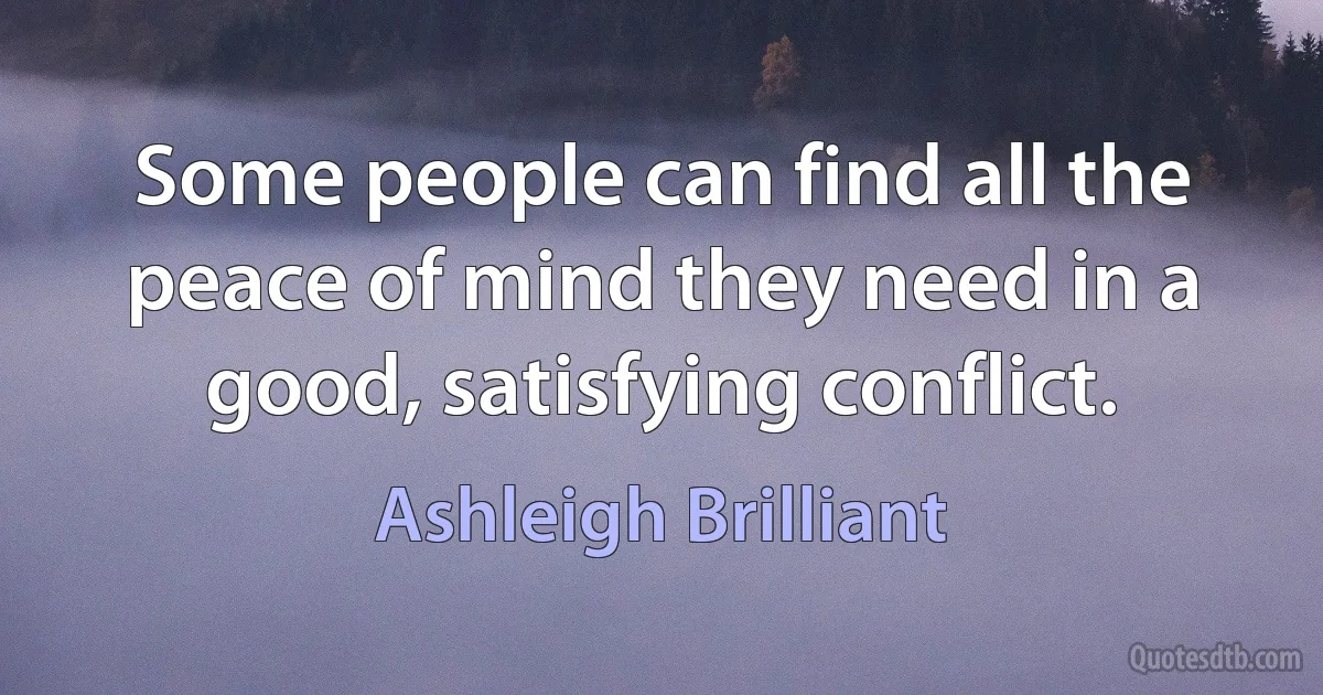 Some people can find all the peace of mind they need in a good, satisfying conflict. (Ashleigh Brilliant)