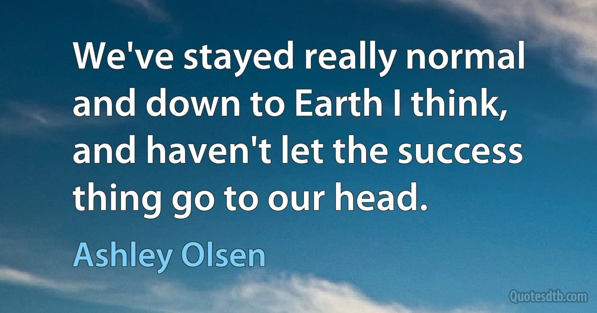 We've stayed really normal and down to Earth I think, and haven't let the success thing go to our head. (Ashley Olsen)