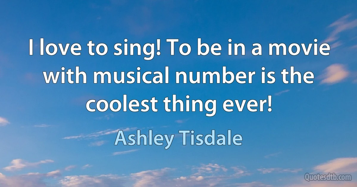 I love to sing! To be in a movie with musical number is the coolest thing ever! (Ashley Tisdale)