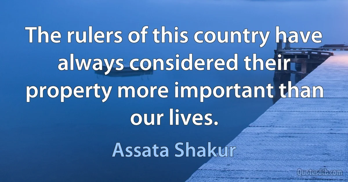 The rulers of this country have always considered their property more important than our lives. (Assata Shakur)