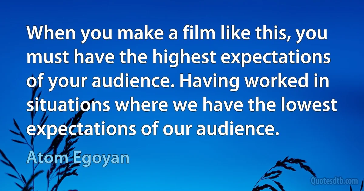 When you make a film like this, you must have the highest expectations of your audience. Having worked in situations where we have the lowest expectations of our audience. (Atom Egoyan)