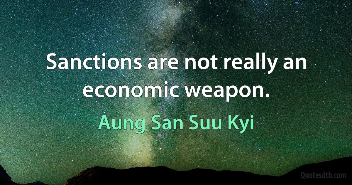 Sanctions are not really an economic weapon. (Aung San Suu Kyi)