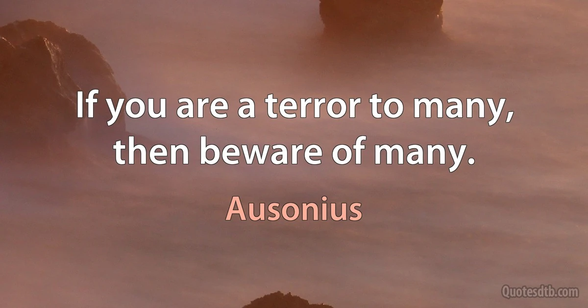 If you are a terror to many, then beware of many. (Ausonius)