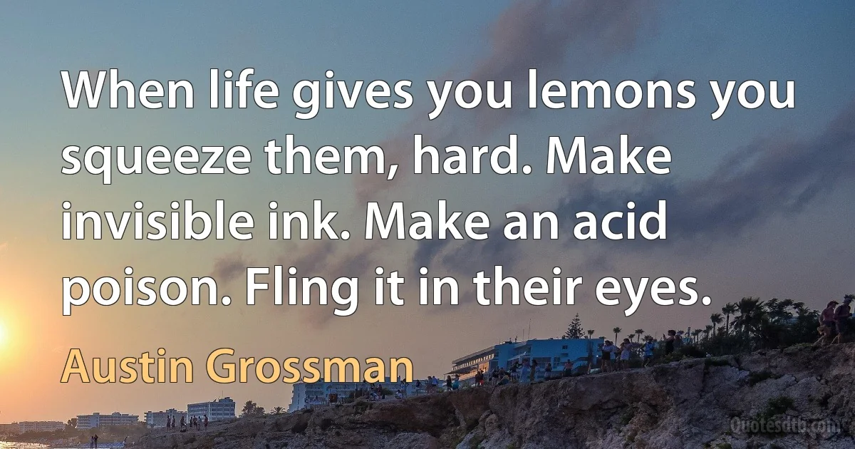 When life gives you lemons you squeeze them, hard. Make invisible ink. Make an acid poison. Fling it in their eyes. (Austin Grossman)