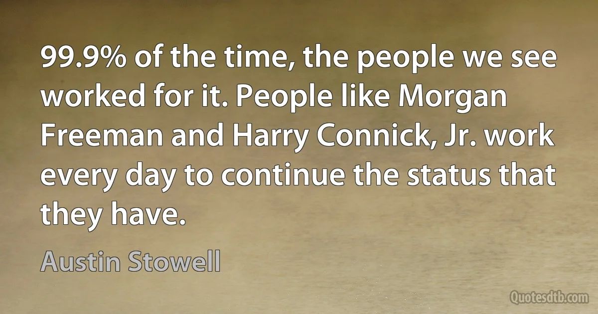 99.9% of the time, the people we see worked for it. People like Morgan Freeman and Harry Connick, Jr. work every day to continue the status that they have. (Austin Stowell)