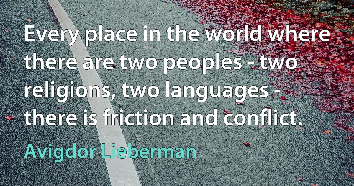 Every place in the world where there are two peoples - two religions, two languages - there is friction and conflict. (Avigdor Lieberman)