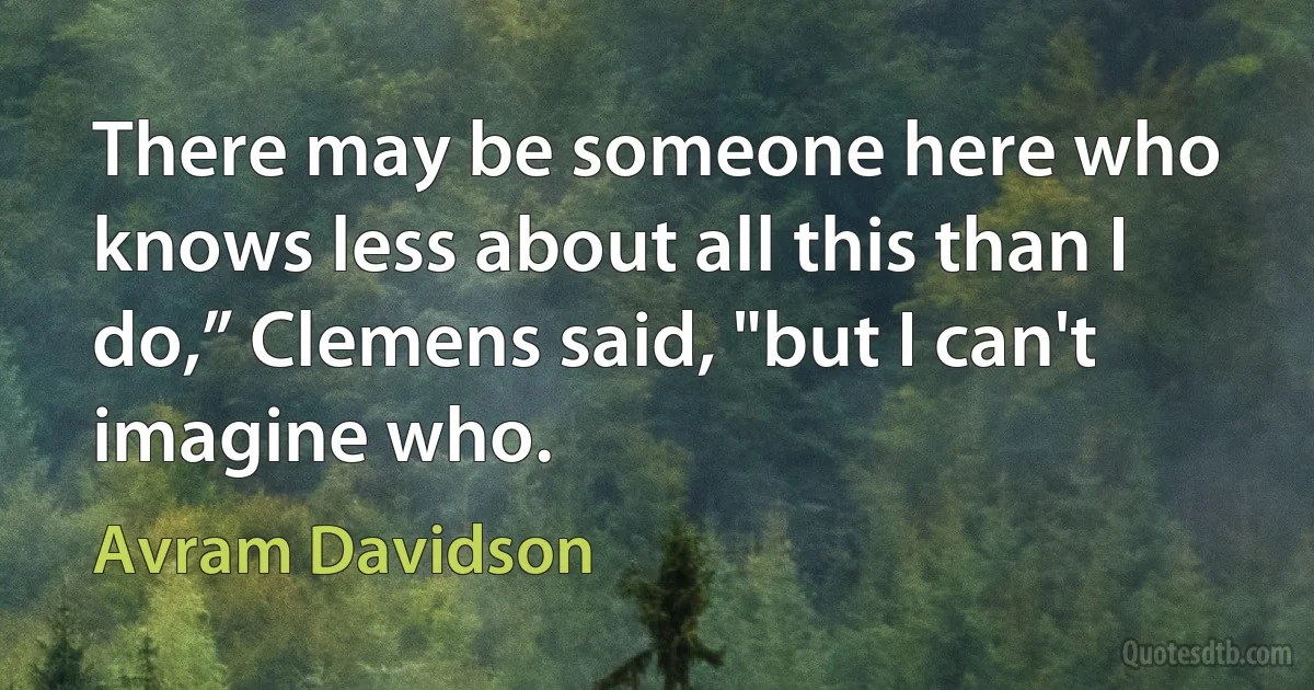 There may be someone here who knows less about all this than I do,” Clemens said, "but I can't imagine who. (Avram Davidson)