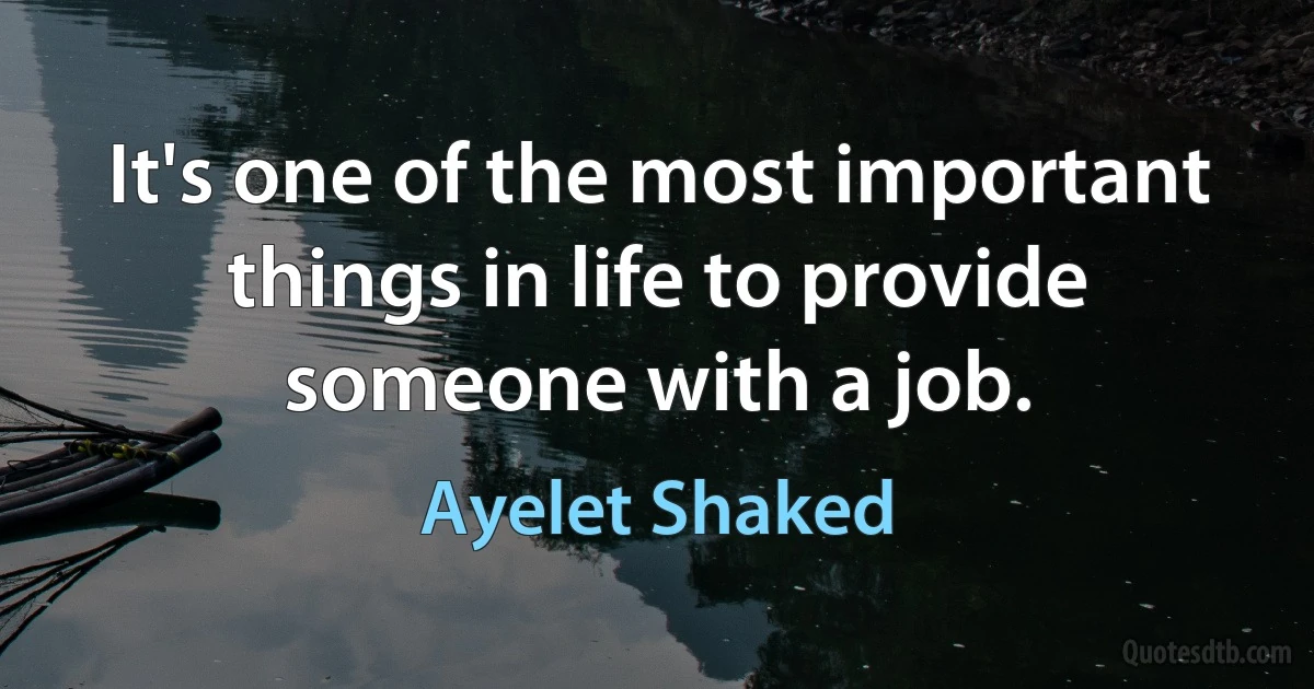 It's one of the most important things in life to provide someone with a job. (Ayelet Shaked)