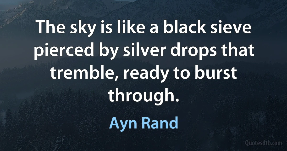 The sky is like a black sieve pierced by silver drops that tremble, ready to burst through. (Ayn Rand)