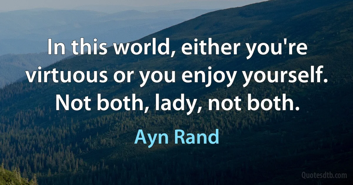 In this world, either you're virtuous or you enjoy yourself. Not both, lady, not both. (Ayn Rand)