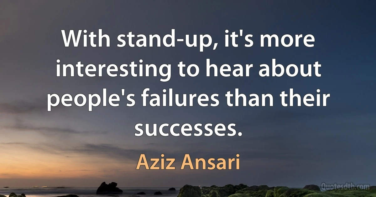 With stand-up, it's more interesting to hear about people's failures than their successes. (Aziz Ansari)