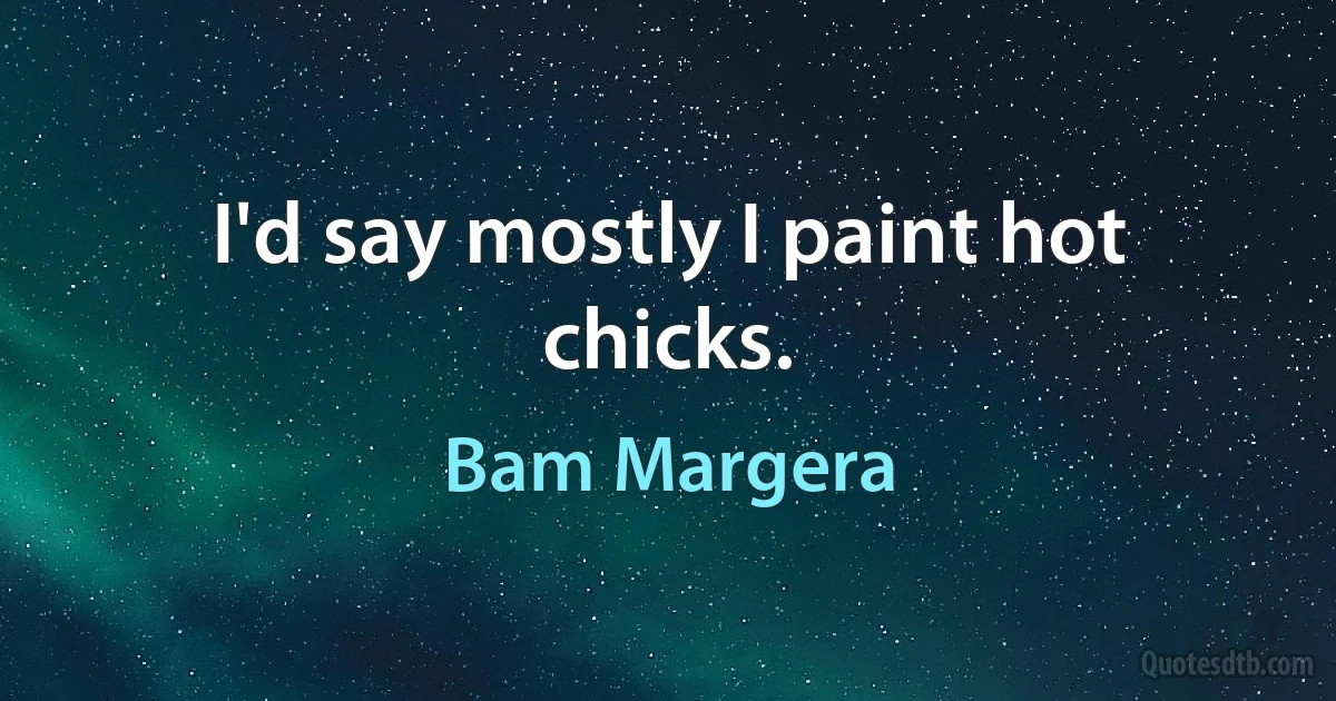 I'd say mostly I paint hot chicks. (Bam Margera)