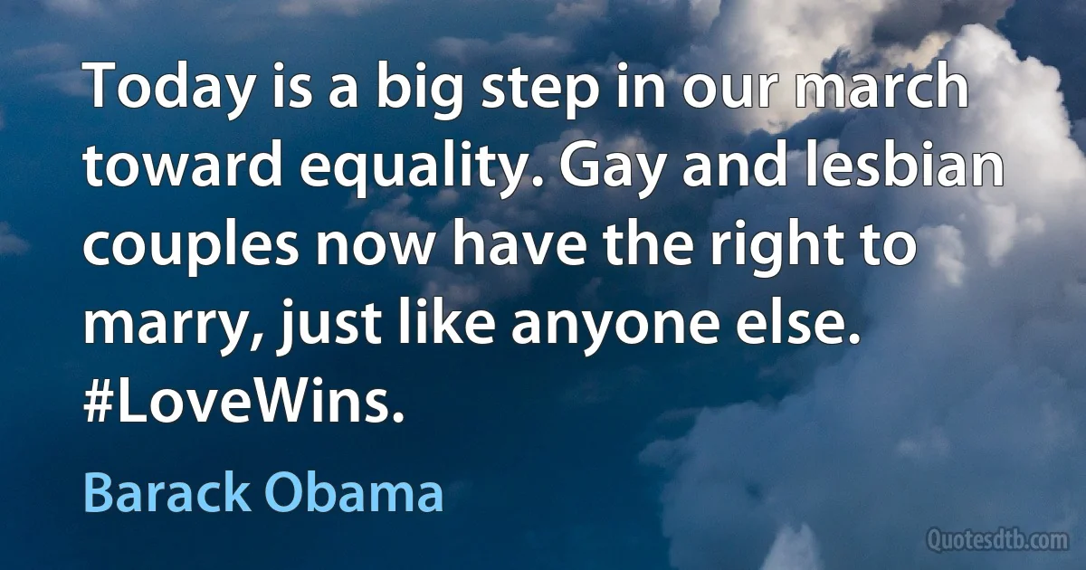 Today is a big step in our march toward equality. Gay and lesbian couples now have the right to marry, just like anyone else. #LoveWins. (Barack Obama)