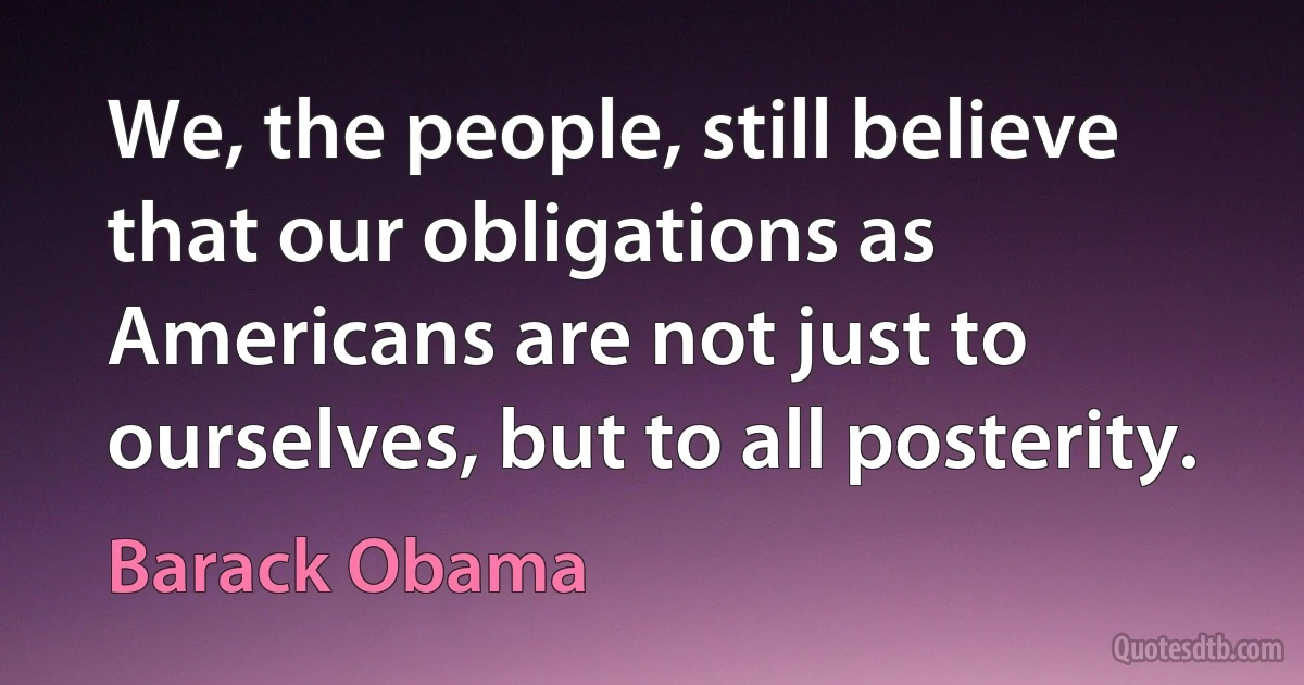 We, the people, still believe that our obligations as Americans are not just to ourselves, but to all posterity. (Barack Obama)