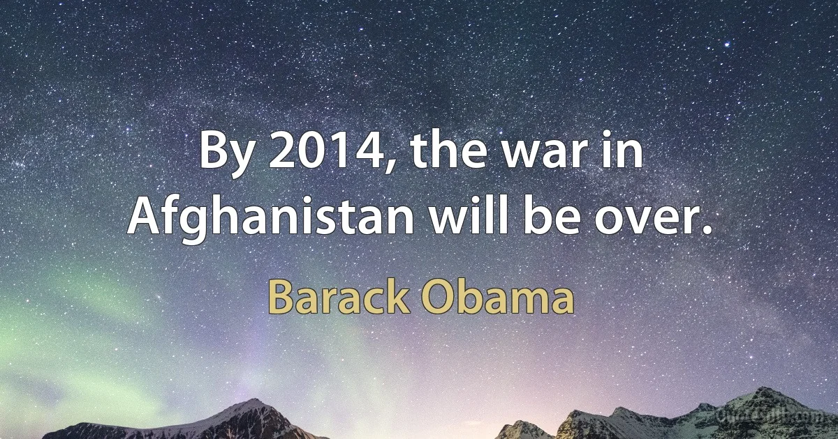 By 2014, the war in Afghanistan will be over. (Barack Obama)