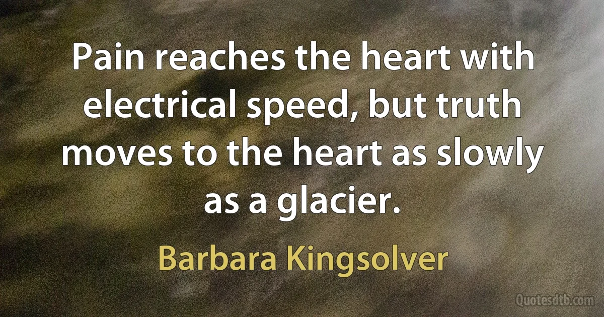 Pain reaches the heart with electrical speed, but truth moves to the heart as slowly as a glacier. (Barbara Kingsolver)