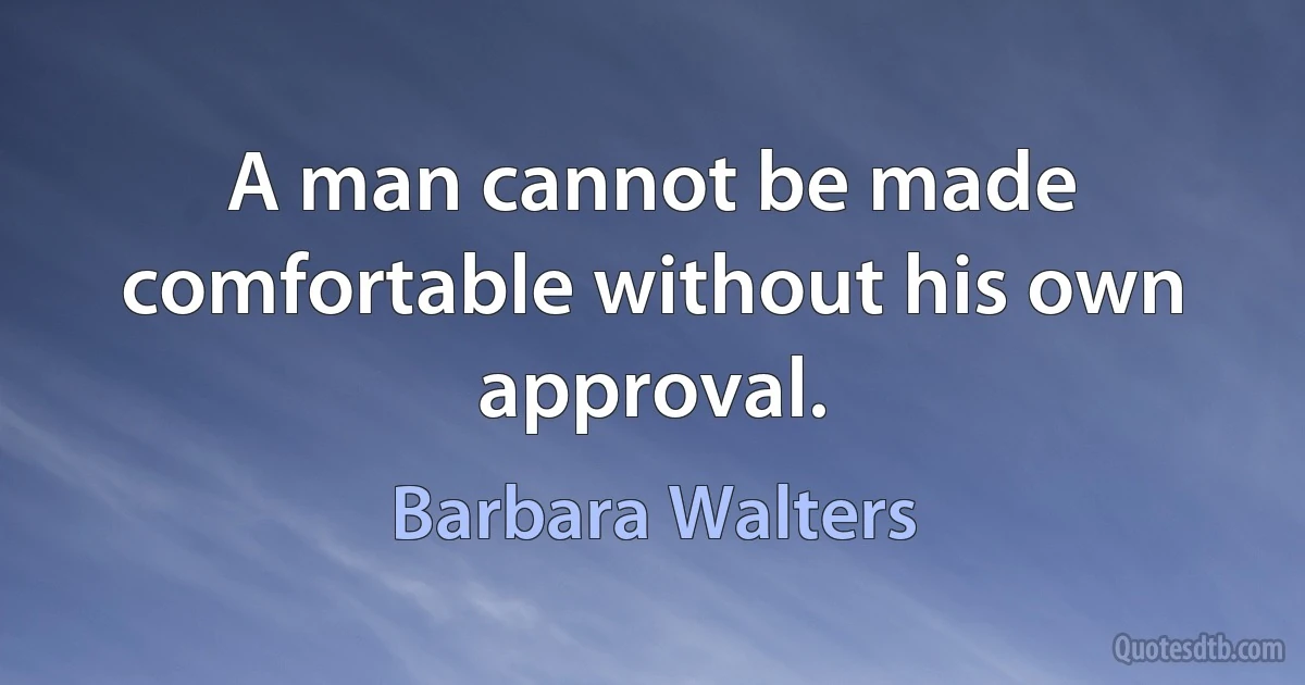 A man cannot be made comfortable without his own approval. (Barbara Walters)